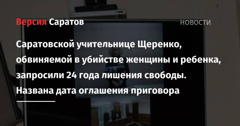 Саратовской учительнице Щеренко, обвиняемой в убийстве женщины и ребенка, запросили 24 года лишения свободы. Названа дата оглашения приговора