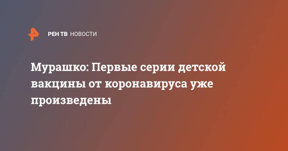 Мурашко: Первые серии детской вакцины от коронавируса уже произведены