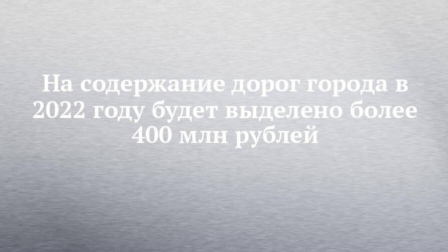 На содержание дорог города в 2022 году будет выделено более 400 млн рублей
