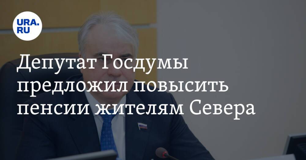 Депутат Госдумы предложил повысить пенсии жителям Севера