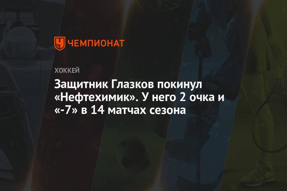 Защитник Глазков покинул «Нефтехимик». У него 2 очка и «-7» в 14 матчах сезона