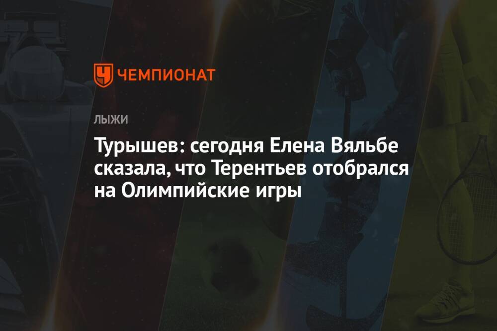 Турышев: сегодня Елена Вяльбе сказала, что Терентьев отобрался на Олимпийские игры