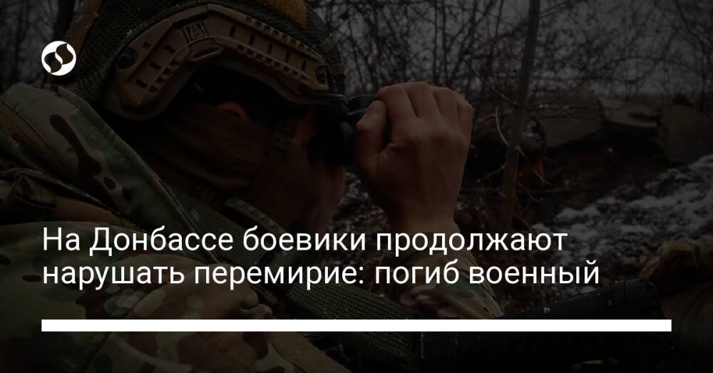 На Донбассе боевики продолжают нарушать перемирие: погиб военный