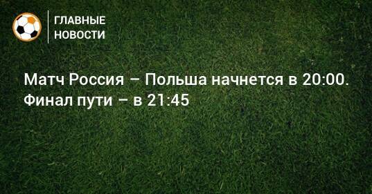 Матч Россия – Польша начнется в 20:00. Финал пути – в 21:45