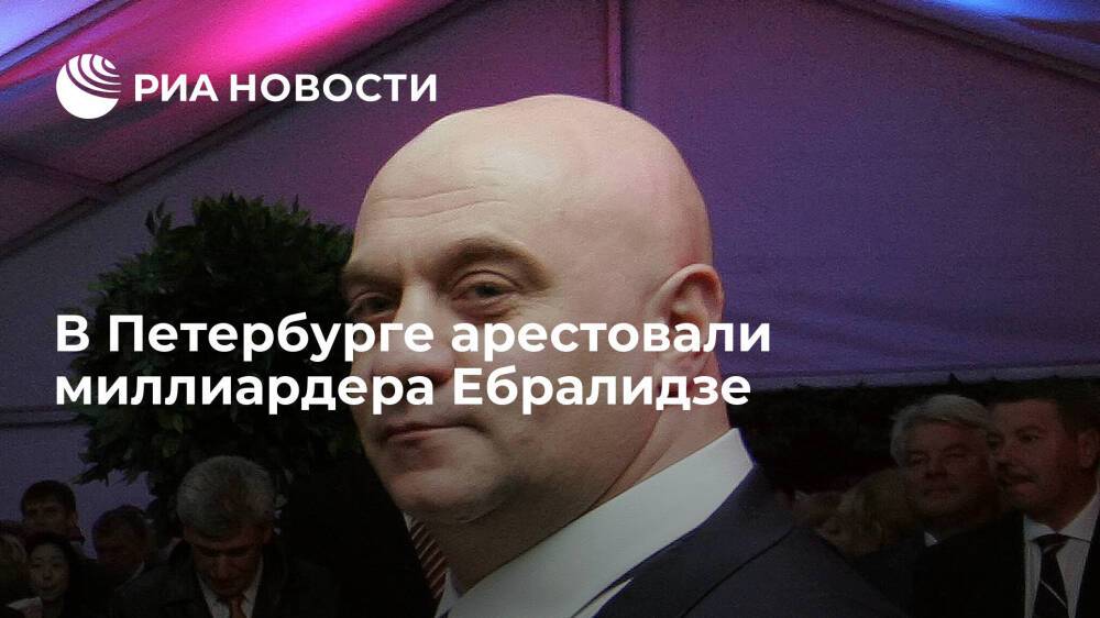 В Петербурге арестовали миллиардера Ебралидза по делу о растрате трех миллиардов рублей