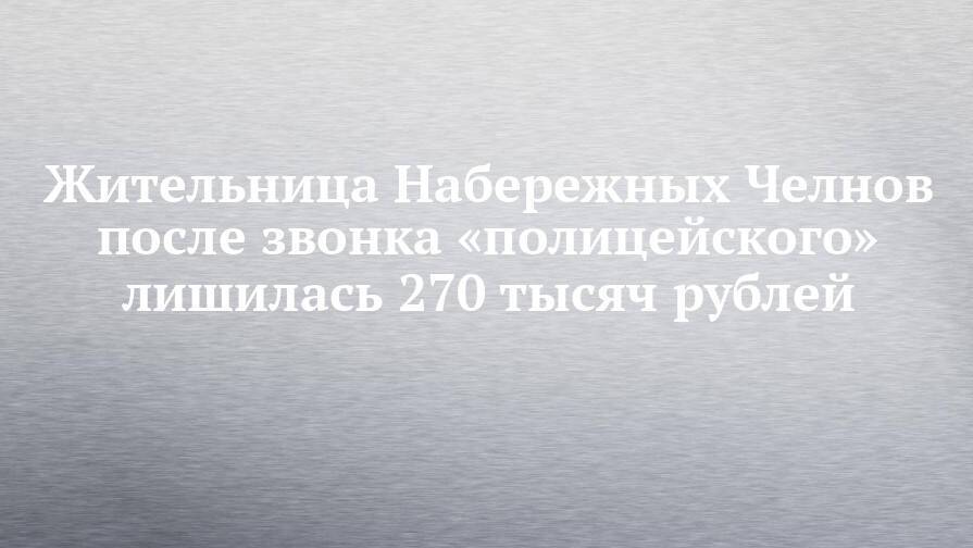 Жительница Набережных Челнов после звонка «полицейского» лишилась 270 тысяч рублей