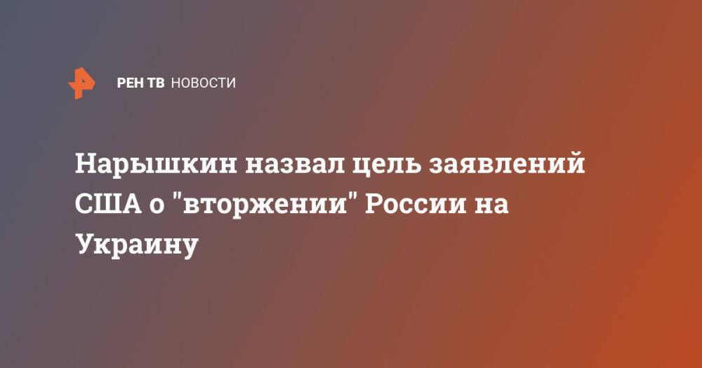 Нарышкин назвал цель заявлений США о "вторжении" России на Украину