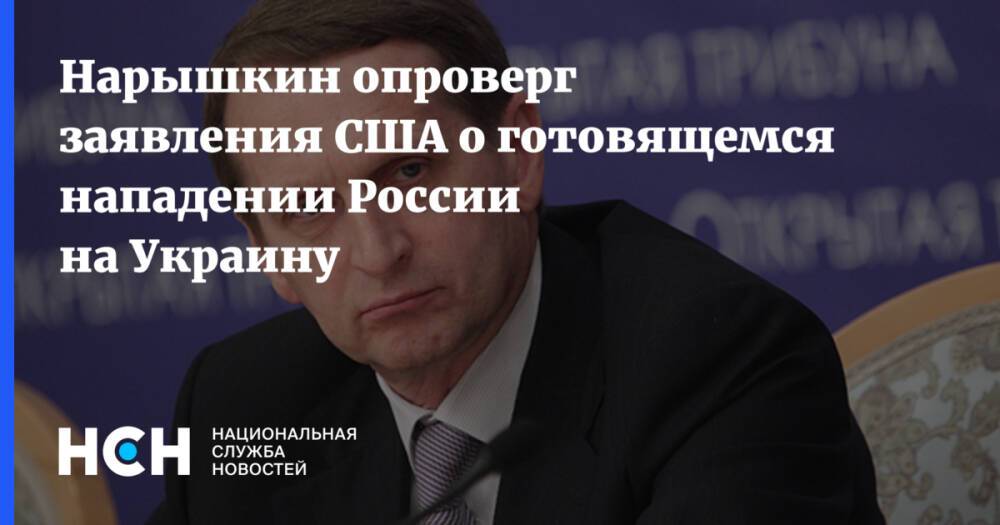 Нарышкин опроверг заявления США о готовящемся нападении России на Украину