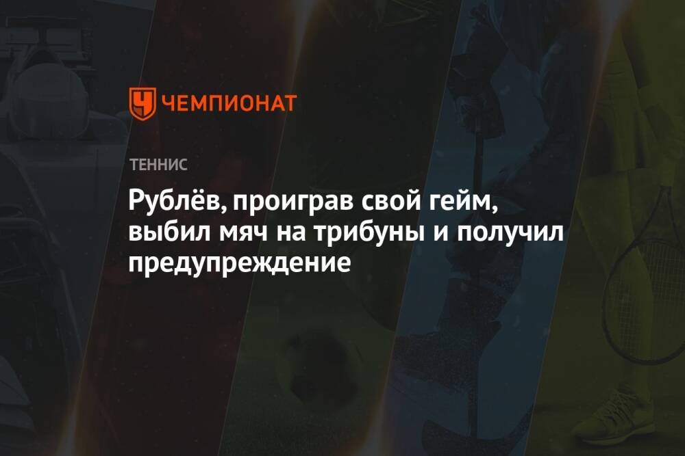 Рублёв, проиграв свой гейм, выбил мяч на трибуны и получил предупреждение