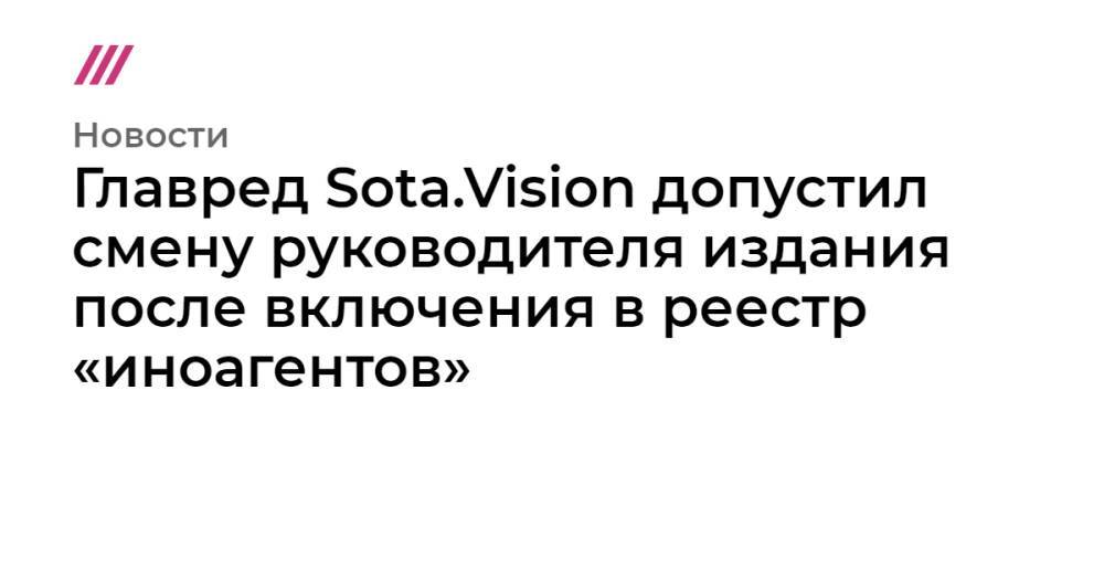 Главред Sota.Vision допустил смену руководителя издания после включения в реестр «иноагентов»
