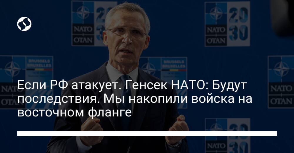 Если РФ атакует. Генсек НАТО: Будут последствия. Мы накопили войска на восточном фланге