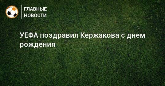 УЕФА поздравил Кержакова с днем рождения