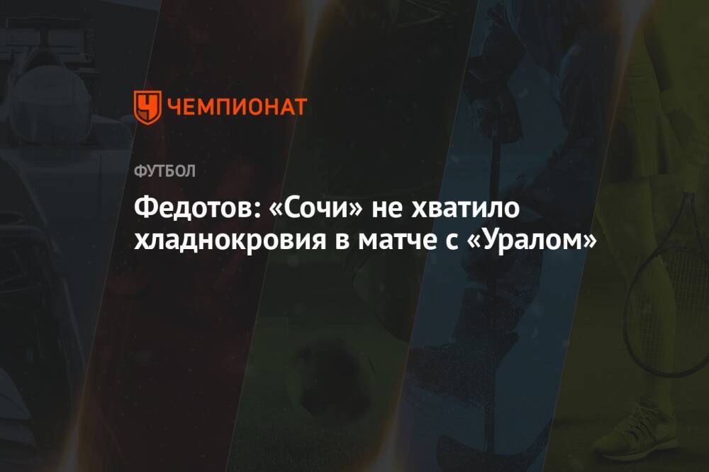 Федотов: «Сочи» не хватило хладнокровия в матче с «Уралом»