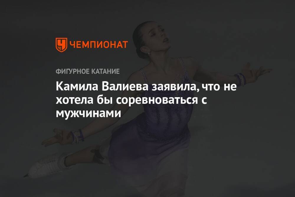 Камила Валиева заявила, что не хотела бы соревноваться с мужчинами