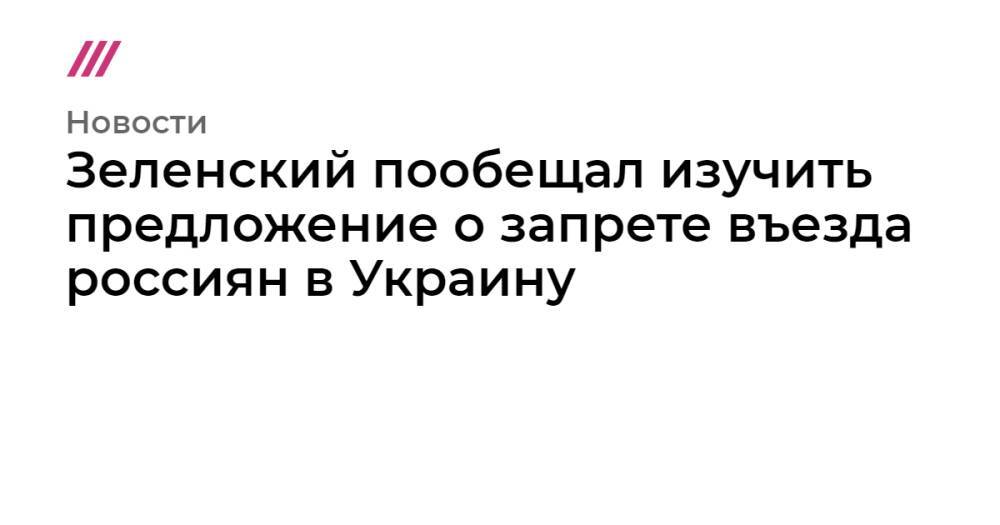 Зеленский пообещал изучить предложение о запрете въезда россиян в Украину