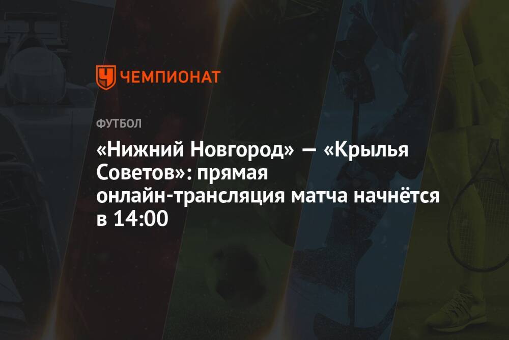 «Нижний Новгород» — «Крылья Советов»: прямая онлайн-трансляция матча начнётся в 14:00