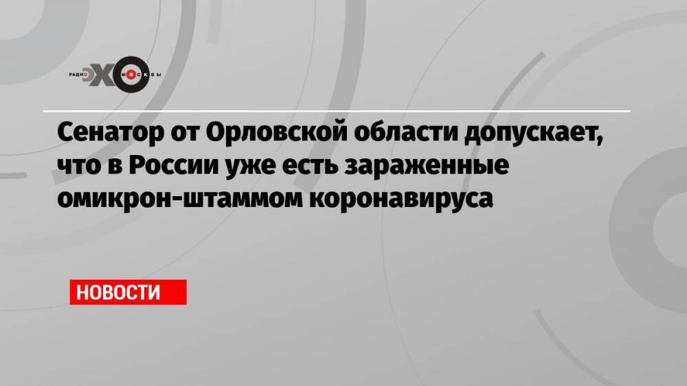 Сенатор от Орловской области допускает, что в России уже есть зараженные омикрон-штаммом коронавируса