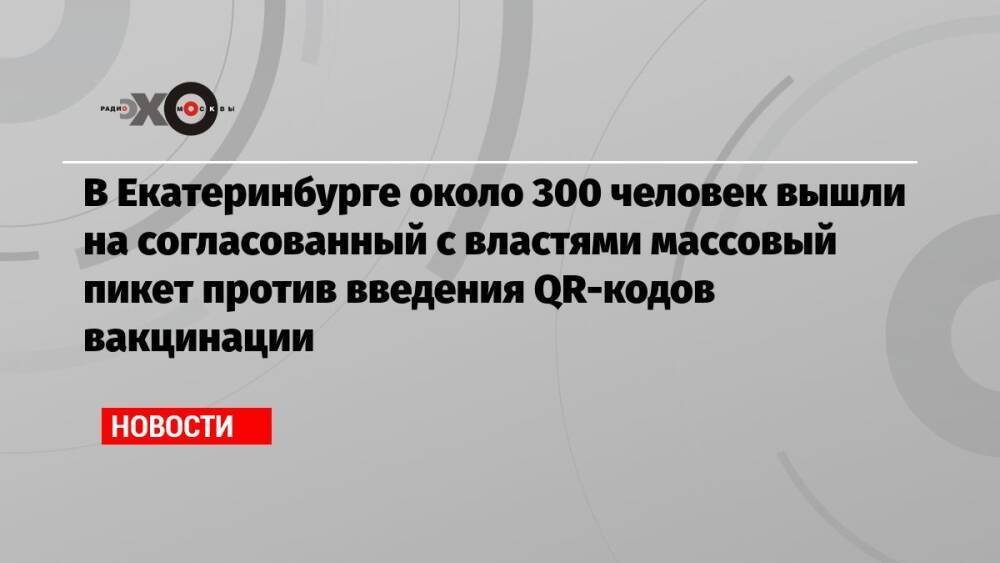 В Екатеринбурге около 300 человек вышли на согласованный с властями массовый пикет против введения QR-кодов вакцинации