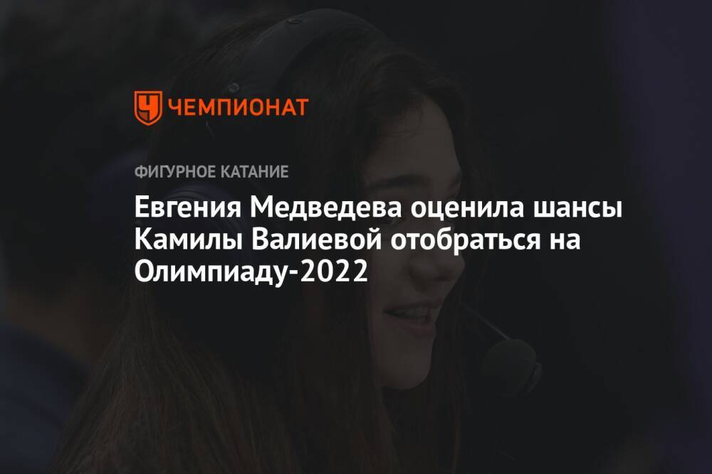 Евгения Медведева оценила шансы Камилы Валиевой отобраться на Олимпиаду-2022
