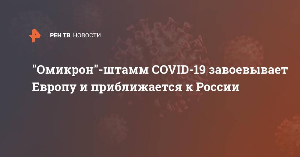 "Омикрон"-штамм COVID-19 завоевывает Европу и приближается к России
