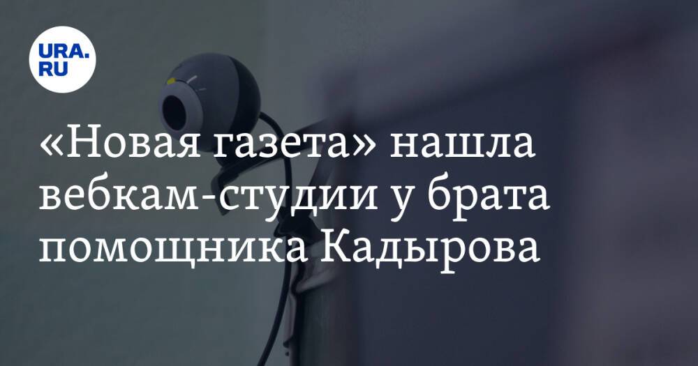 «Новая газета» нашла вебкам-студии у брата помощника Кадырова