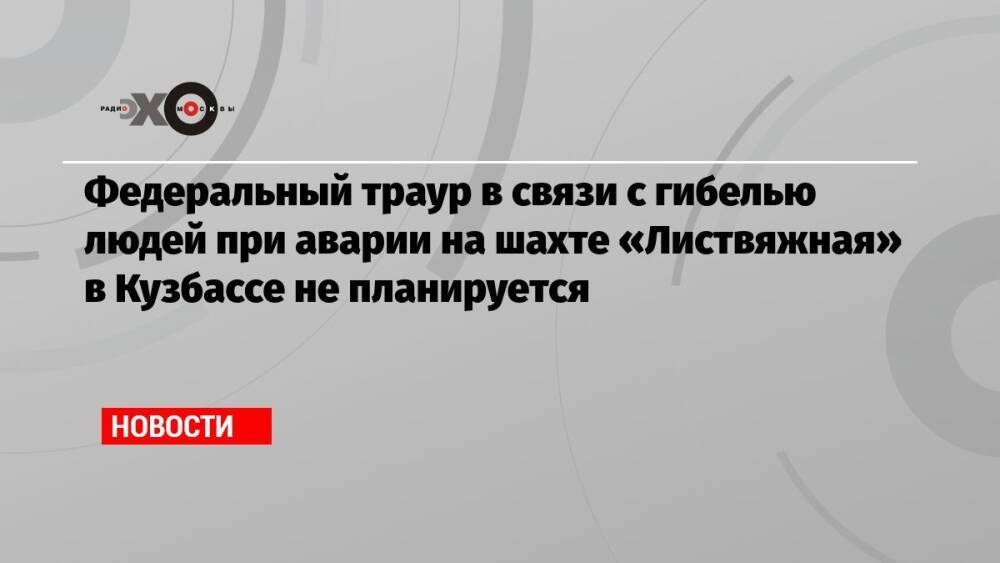 Федеральный траур в связи с гибелью людей при аварии на шахте «Листвяжная» в Кузбассе не планируется