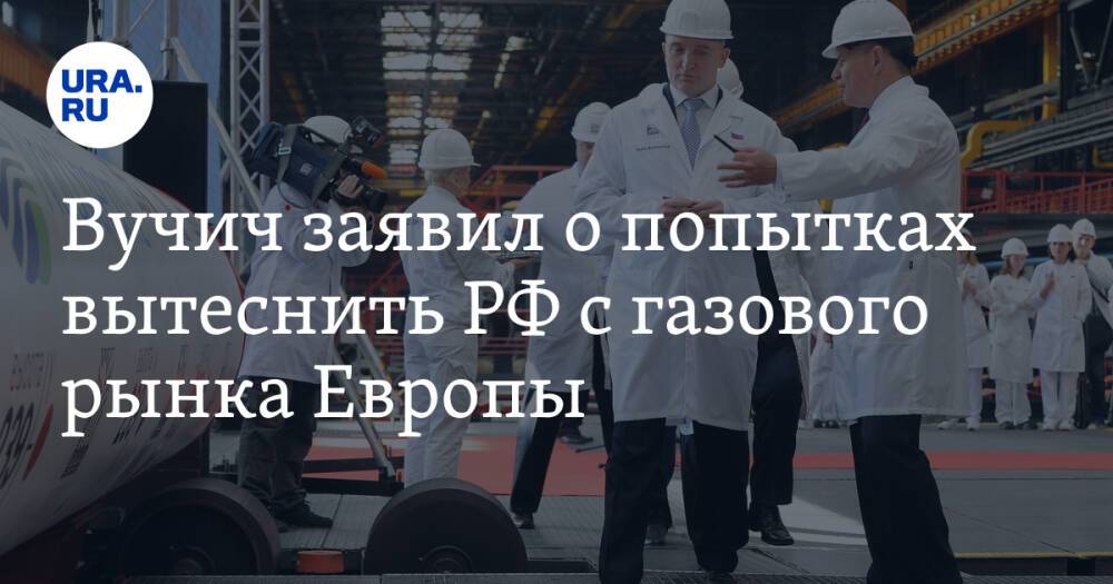 Вучич заявил о попытках вытеснить РФ с газового рынка Европы