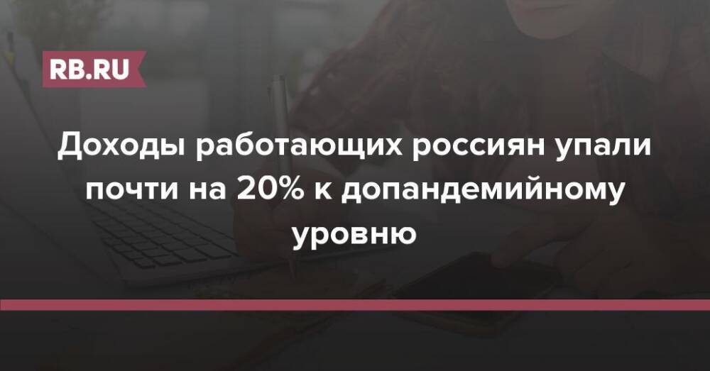 Доходы работающих россиян упали почти на 20% к допандемийному уровню