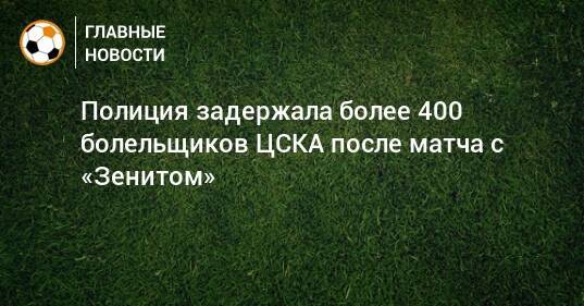 Полиция задержала более 400 болельщиков ЦСКА после матча с «Зенитом»