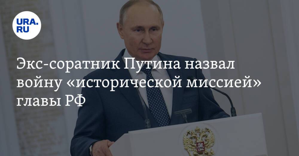 Экс-соратник Путина назвал войну «исторической миссией» главы РФ