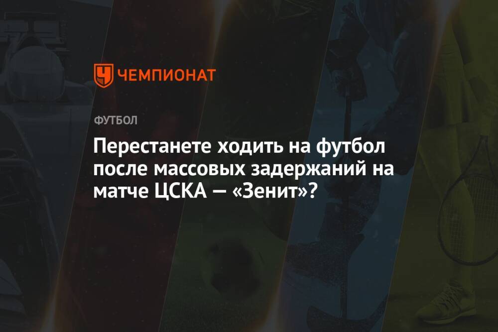 Перестанете ходить на футбол после массовых задержаний на матче ЦСКА — «Зенит»?