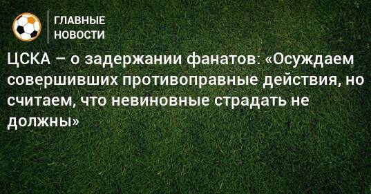 ЦСКА – о задержании фанатов: «Осуждаем совершивших противоправные действия, но считаем, что невиновные страдать не должны»