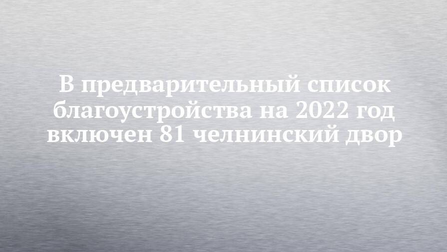 В предварительный список благоустройства на 2022 год включен 81 челнинский двор