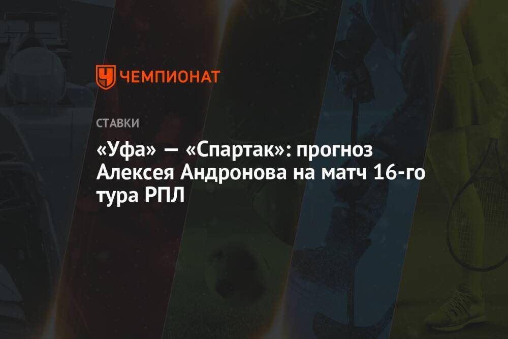 «Уфа» — «Спартак»: прогноз Алексея Андронова на матч 16-го тура РПЛ