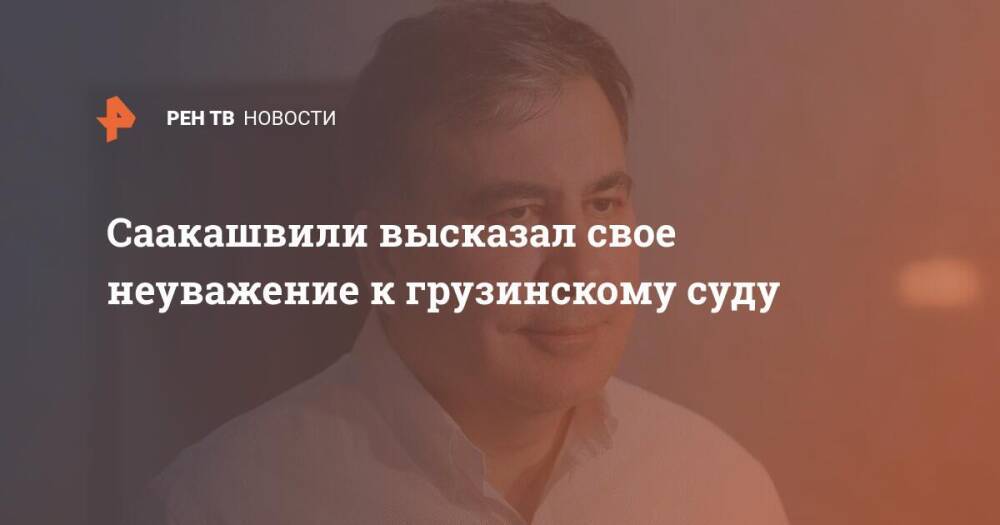Саакашвили высказал свое неуважение к грузинскому суду