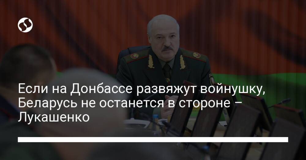 Если на Донбассе развяжут войнушку, Беларусь не останется в стороне – Лукашенко