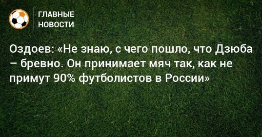 Оздоев: «Не знаю, с чего пошло, что Дзюба – бревно. Он принимает мяч так, как не примут 90% футболистов в России»