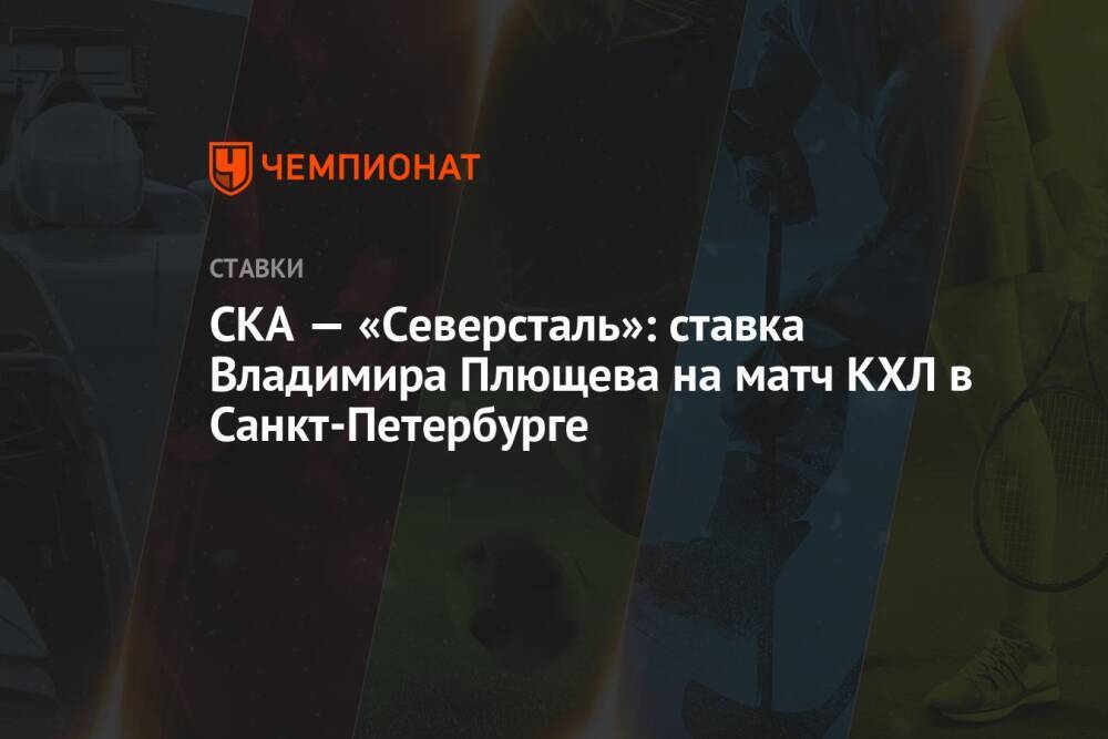СКА — «Северсталь»: ставка Владимира Плющева на матч КХЛ в Санкт-Петербурге