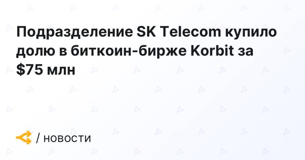 Подразделение SK Telecom купило долю в биткоин-бирже Korbit за $75 млн