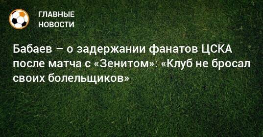 Бабаев – о задержании фанатов ЦСКА после матча с «Зенитом»: «Клуб не бросал своих болельщиков»