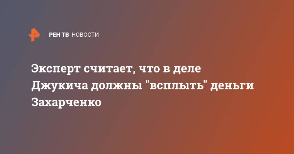 Эксперт считает, что в деле Джукича должны "всплыть" деньги Захарченко