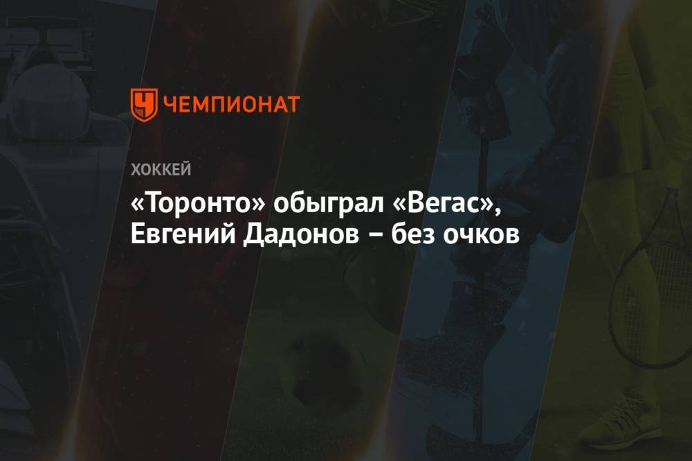 «Торонто» обыграл «Вегас», Евгений Дадонов – без очков