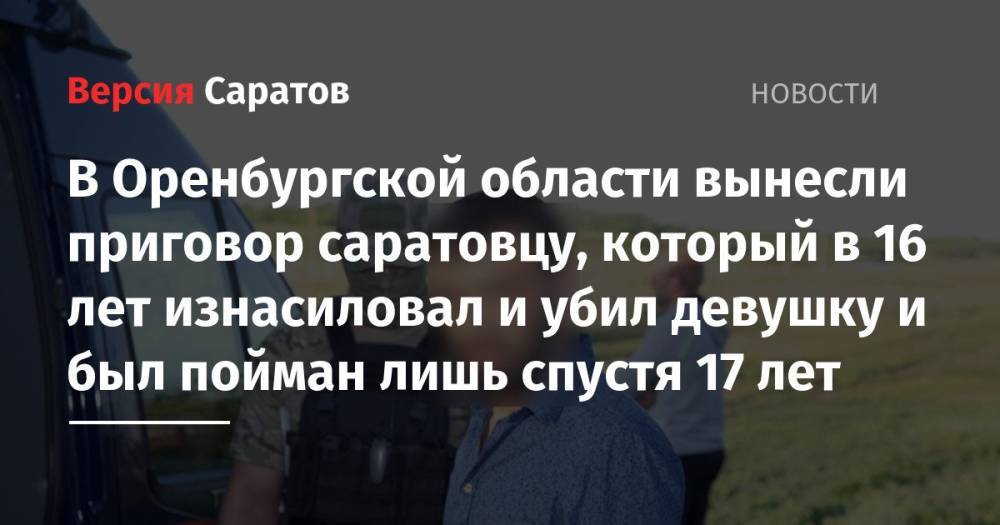 В Оренбургской области вынесли приговор саратовцу, который в 16 лет изнасиловал и убил девушку и был пойман лишь спустя 17 лет