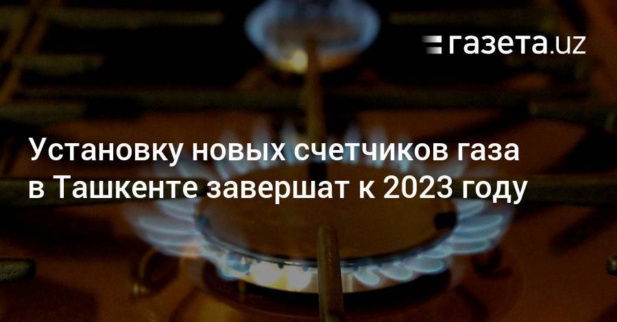Установку новых счетчиков газа в Ташкенте завершат к 2023 году