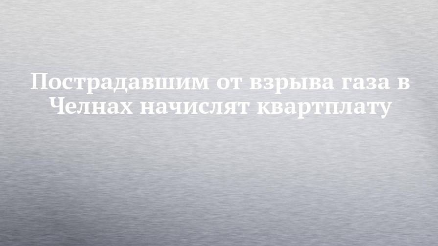 Пострадавшим от взрыва газа в Челнах начислят квартплату