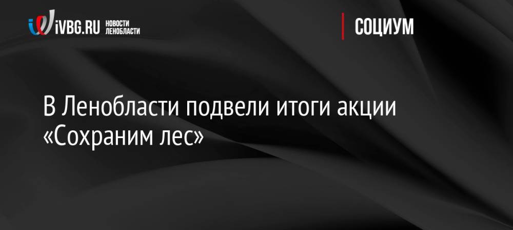 В Ленобласти подвели итоги акции «Сохраним лес»