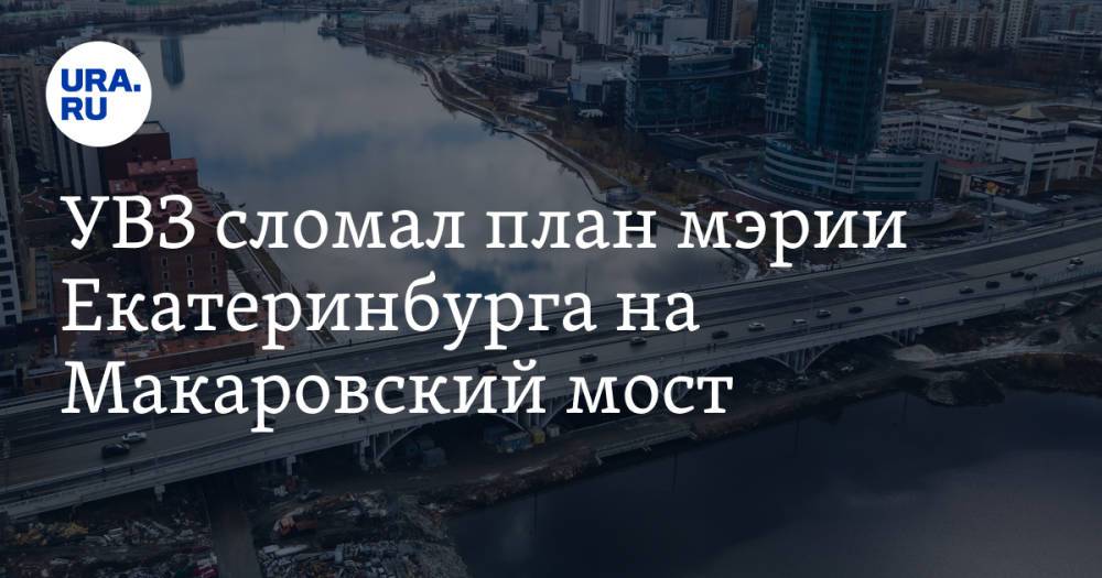 УВЗ сломал план мэрии Екатеринбурга на Макаровский мост