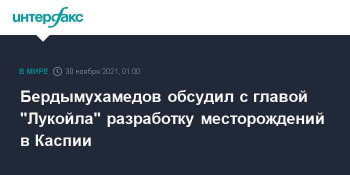 Бердымухамедов обсудил с главой "Лукойла" разработку месторождений в Каспии