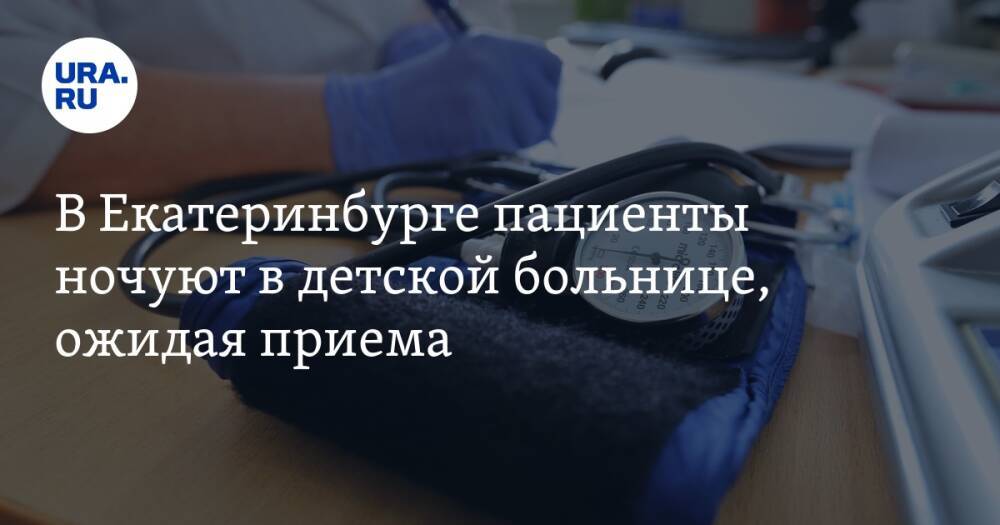 В Екатеринбурге пациенты ночуют в детской больнице, ожидая приема