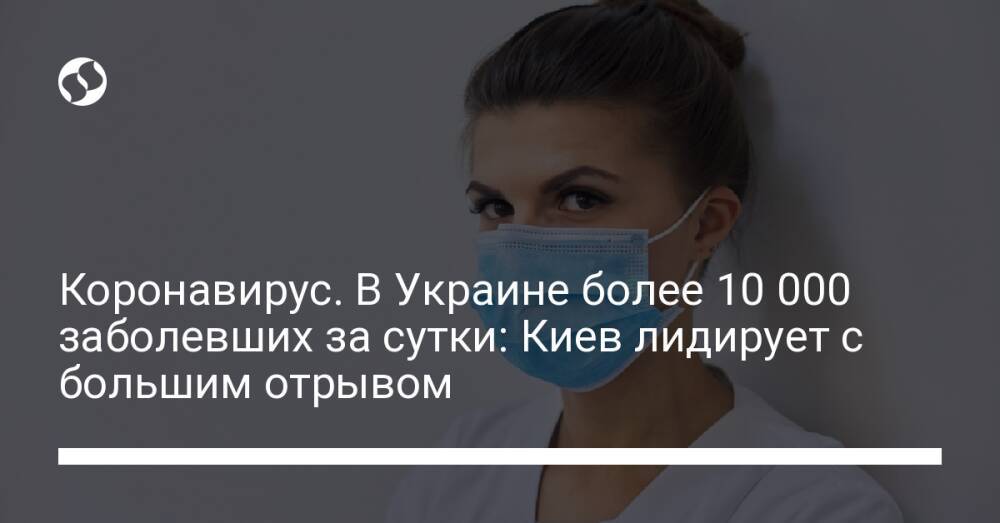 Коронавирус. В Украине более 10 000 заболевших за сутки: Киев лидирует с большим отрывом